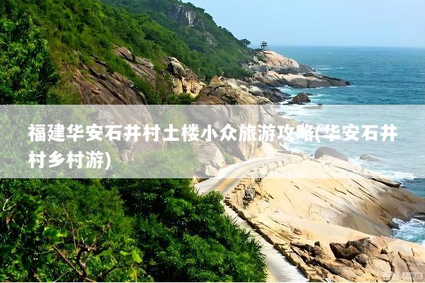 福建华安石井村土楼小众旅游攻略(华安石井村乡村游)