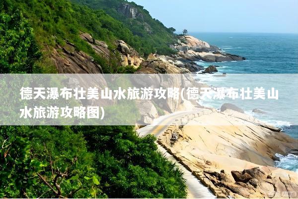 德天瀑布壮美山水旅游攻略(德天瀑布壮美山水旅游攻略图)