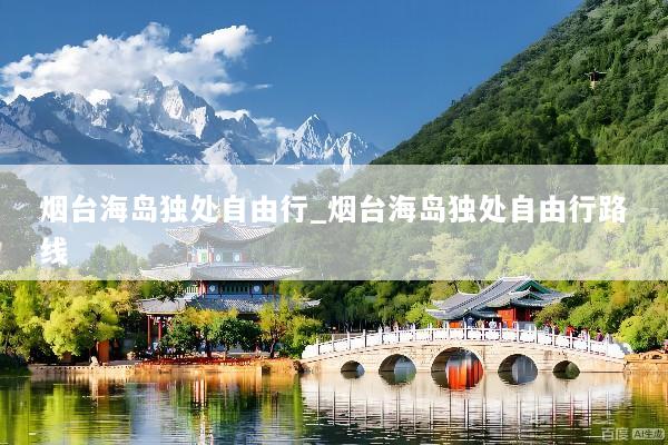 烟台海岛独处自由行_烟台海岛独处自由行路线