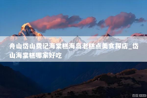 舟山岱山费记海棠糕海岛老糕点美食探店_岱山海棠糕哪家好吃