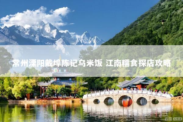 常州溧阳戴埠陈记乌米饭 江南糯食探店攻略