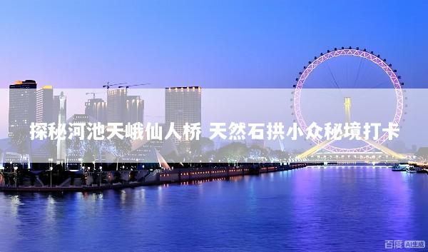探秘河池天峨仙人桥 天然石拱小众秘境打卡