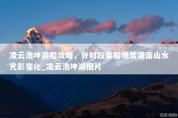 凌云浩坤游船攻略，分时段乘船观赏湖面山水光影变化_凌云浩坤湖图片