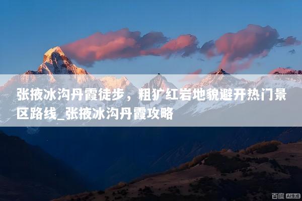 张掖冰沟丹霞徒步，粗犷红岩地貌避开热门景区路线_张掖冰沟丹霞攻略