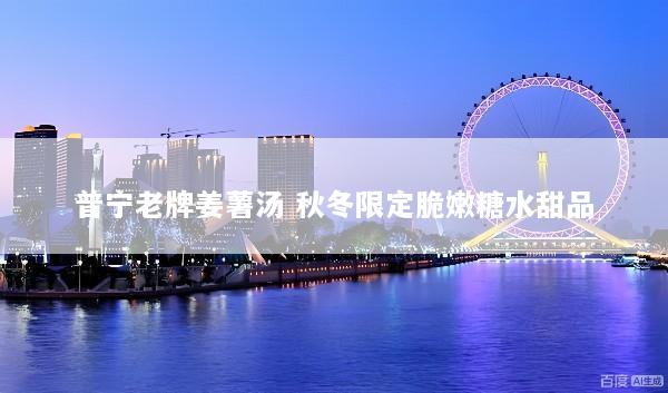 普宁老牌姜薯汤 秋冬限定脆嫩糖水甜品