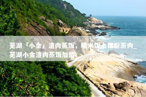 芜湖「小金」渣肉蒸饭，糯米饭上铺粉蒸肉_芜湖小金渣肉蒸饭加盟