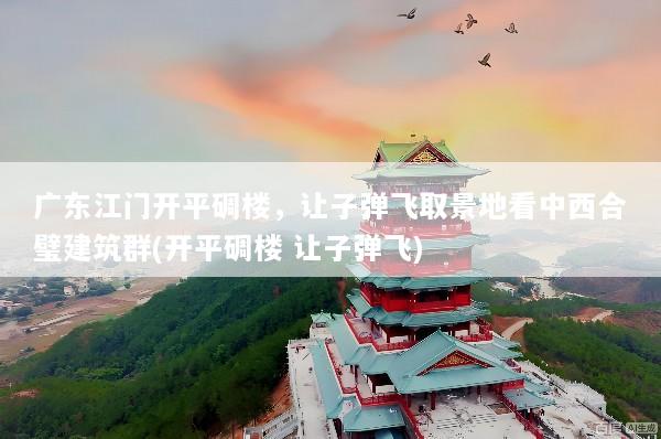 广东江门开平碉楼，让子弹飞取景地看中西合璧建筑群(开平碉楼 让子弹飞)