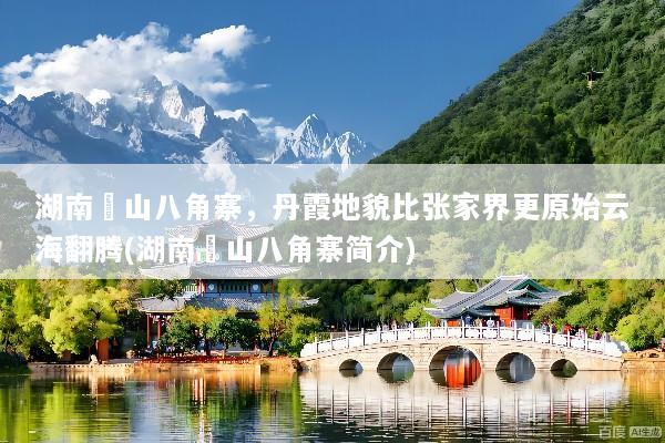 湖南崀山八角寨，丹霞地貌比张家界更原始云海翻腾(湖南崀山八角寨简介)