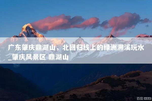 广东肇庆鼎湖山，北回归线上的绿洲溯溪玩水_肇庆风景区 鼎湖山
