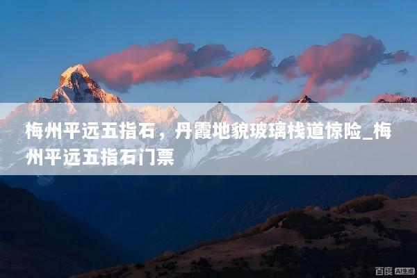 梅州平远五指石，丹霞地貌玻璃栈道惊险_梅州平远五指石门票