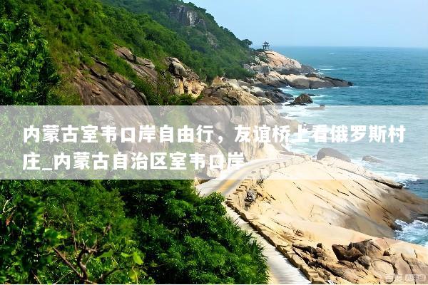 内蒙古室韦口岸自由行，友谊桥上看俄罗斯村庄_内蒙古自治区室韦口岸