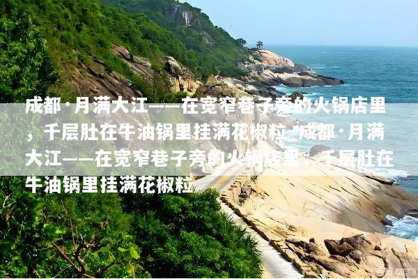 成都·月满大江——在宽窄巷子旁的火锅店里，千层肚在牛油锅里挂满花椒粒_成都·月满大江——在宽窄巷子旁的火锅店里，千层肚在牛油锅里挂满花椒粒