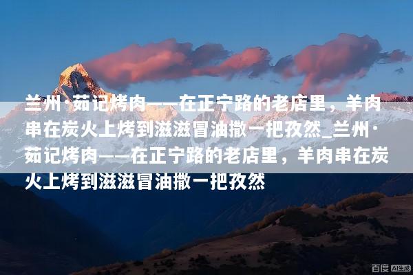 兰州·茹记烤肉——在正宁路的老店里，羊肉串在炭火上烤到滋滋冒油撒一把孜然_兰州·茹记烤肉——在正宁路的老店里，羊肉串在炭火上烤到滋滋冒油撒一把孜然