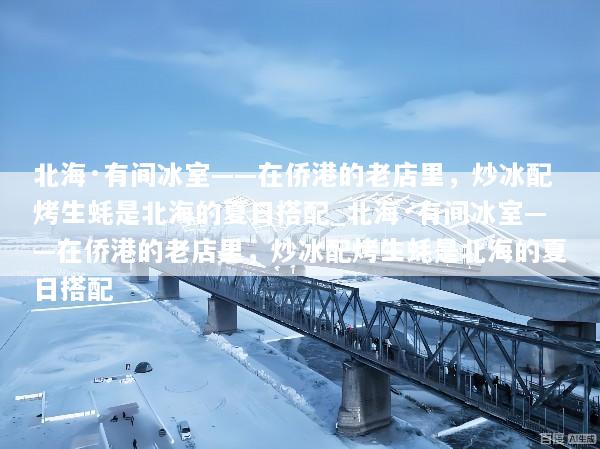 北海·有间冰室——在侨港的老店里，炒冰配烤生蚝是北海的夏日搭配_北海·有间冰室——在侨港的老店里，炒冰配烤生蚝是北海的夏日搭配