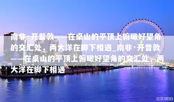 南非·开普敦——在桌山的平顶上俯瞰好望角的交汇处，两大洋在脚下相遇_南非·开普敦——在桌山的平顶上俯瞰好望角的交汇处，两大洋在脚下相遇
