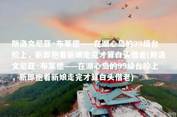 斯洛文尼亚·布莱德——在湖心岛的99级台阶上，新郎抱着新娘走完才算白头偕老(斯洛文尼亚·布莱德——在湖心岛的99级台阶上，新郎抱着新娘走完才算白头偕老)