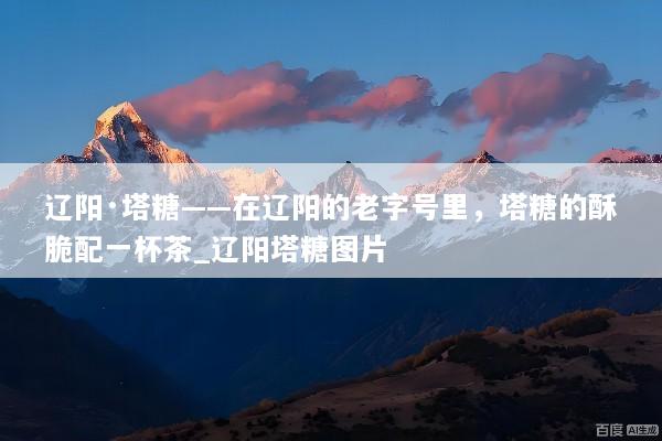 辽阳·塔糖——在辽阳的老字号里，塔糖的酥脆配一杯茶_辽阳塔糖图片