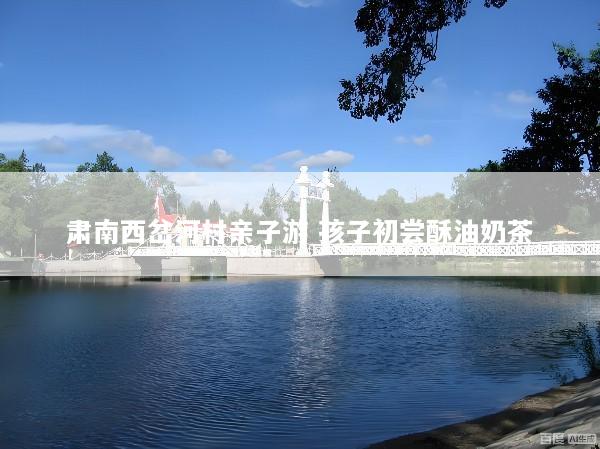 肃南西岔河村亲子游 孩子初尝酥油奶茶