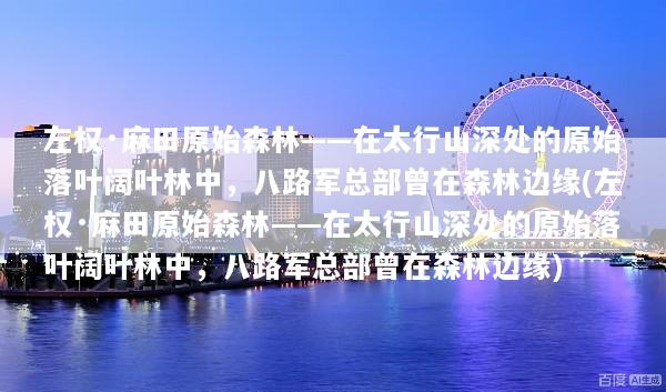 左权·麻田原始森林——在太行山深处的原始落叶阔叶林中，八路军总部曾在森林边缘(左权·麻田原始森林——在太行山深处的原始落叶阔叶林中，八路军总部曾在森林边缘)