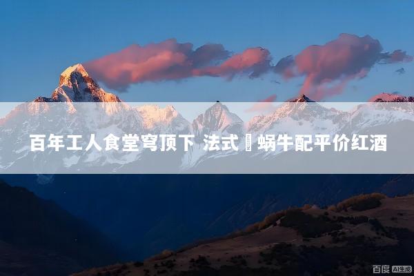 百年工人食堂穹顶下 法式焗蜗牛配平价红酒