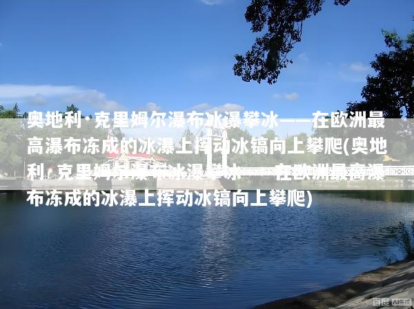 奥地利·克里姆尔瀑布冰瀑攀冰——在欧洲最高瀑布冻成的冰瀑上挥动冰镐向上攀爬(奥地利·克里姆尔瀑布冰瀑攀冰——在欧洲最高瀑布冻成的冰瀑上挥动冰镐向上攀爬)