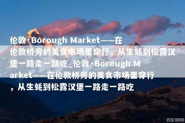 伦敦·Borough Market——在伦敦桥旁的美食市场里穿行，从生蚝到松露汉堡一路走一路吃_伦敦·Borough Market——在伦敦桥旁的美食市场里穿行，从生蚝到松露汉堡一路走一路吃