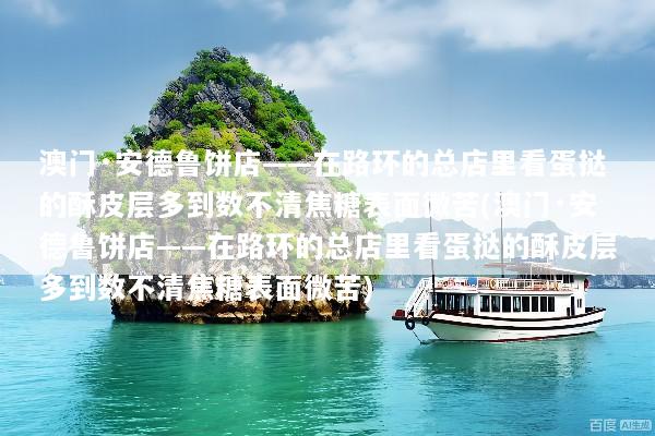 澳门·安德鲁饼店——在路环的总店里看蛋挞的酥皮层多到数不清焦糖表面微苦(澳门·安德鲁饼店——在路环的总店里看蛋挞的酥皮层多到数不清焦糖表面微苦)