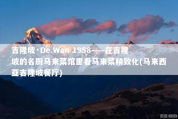 吉隆坡·De.Wan 1958——在吉隆坡的名厨马来菜馆里看马来菜精致化(马来西亚吉隆坡餐厅)