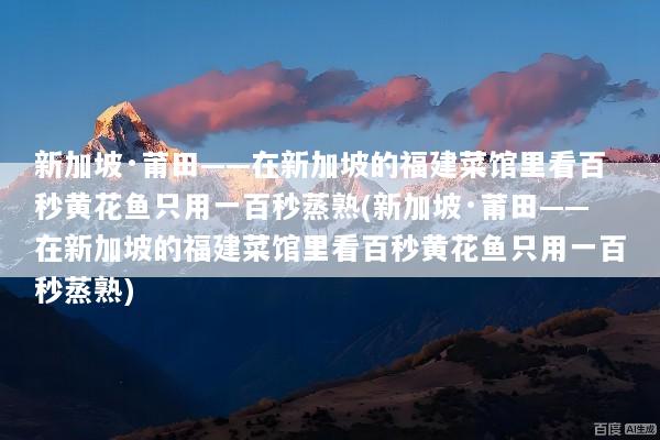 新加坡·莆田——在新加坡的福建菜馆里看百秒黄花鱼只用一百秒蒸熟(新加坡·莆田——在新加坡的福建菜馆里看百秒黄花鱼只用一百秒蒸熟)