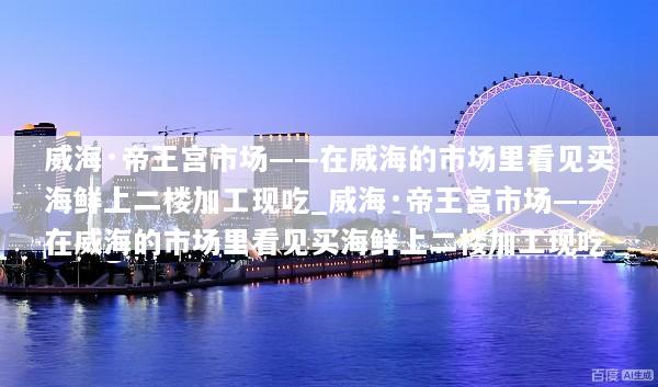 威海·帝王宫市场——在威海的市场里看见买海鲜上二楼加工现吃_威海·帝王宫市场——在威海的市场里看见买海鲜上二楼加工现吃