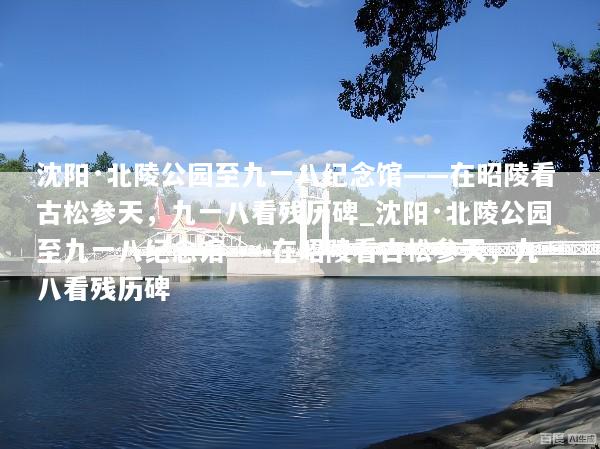 沈阳·北陵公园至九一八纪念馆——在昭陵看古松参天，九一八看残历碑_沈阳·北陵公园至九一八纪念馆——在昭陵看古松参天，九一八看残历碑