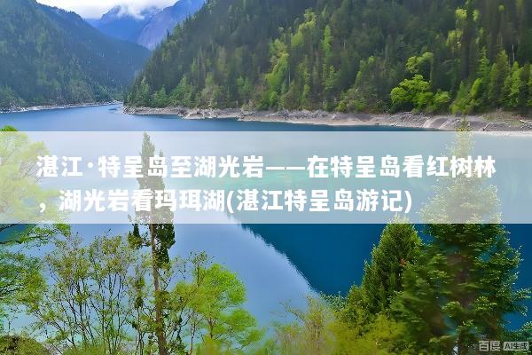 湛江·特呈岛至湖光岩——在特呈岛看红树林，湖光岩看玛珥湖(湛江特呈岛游记)