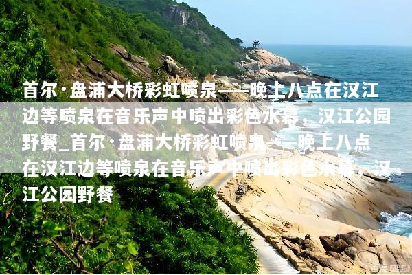 首尔·盘浦大桥彩虹喷泉——晚上八点在汉江边等喷泉在音乐声中喷出彩色水幕，汉江公园野餐_首尔·盘浦大桥彩虹喷泉——晚上八点在汉江边等喷泉在音乐声中喷出彩色水幕，汉江公园野餐