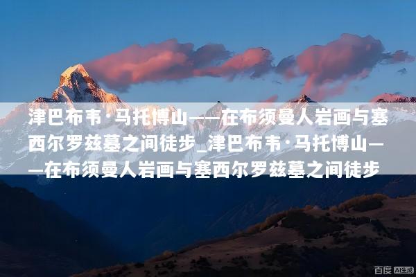 津巴布韦·马托博山——在布须曼人岩画与塞西尔罗兹墓之间徒步_津巴布韦·马托博山——在布须曼人岩画与塞西尔罗兹墓之间徒步
