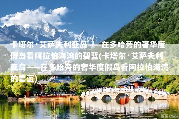 卡塔尔·艾萨夫利亚岛——在多哈旁的奢华度假岛看阿拉伯海湾的碧蓝(卡塔尔·艾萨夫利亚岛——在多哈旁的奢华度假岛看阿拉伯海湾的碧蓝)