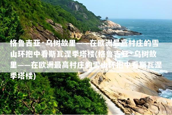 格鲁吉亚·乌树故里——在欧洲最高村庄的雪山环抱中看斯瓦涅季塔楼(格鲁吉亚·乌树故里——在欧洲最高村庄的雪山环抱中看斯瓦涅季塔楼)