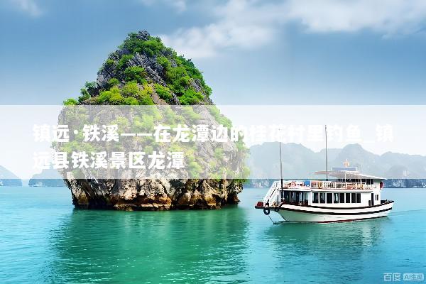 镇远·铁溪——在龙潭边的桂花村里钓鱼_镇远县铁溪景区龙潭