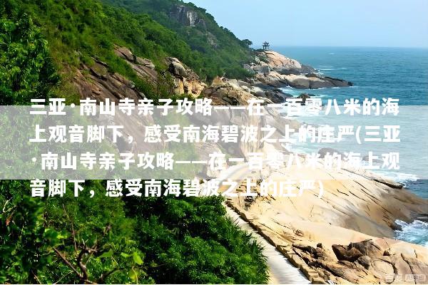 三亚·南山寺亲子攻略——在一百零八米的海上观音脚下，感受南海碧波之上的庄严(三亚·南山寺亲子攻略——在一百零八米的海上观音脚下，感受南海碧波之上的庄严)