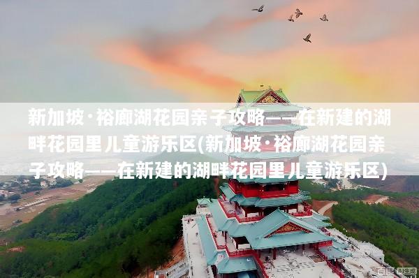 新加坡·裕廊湖花园亲子攻略——在新建的湖畔花园里儿童游乐区(新加坡·裕廊湖花园亲子攻略——在新建的湖畔花园里儿童游乐区)