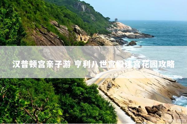 汉普顿宫亲子游 亨利八世宫殿迷宫花园攻略