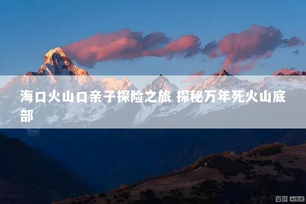 海口火山口亲子探险之旅 探秘万年死火山底部