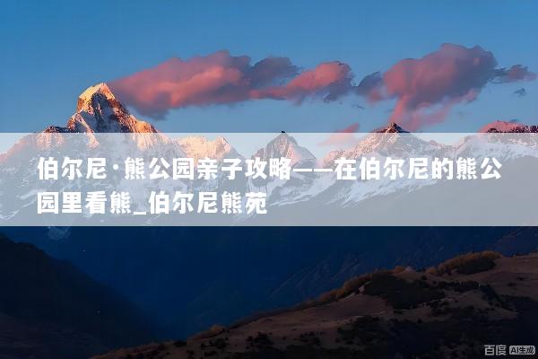 伯尔尼·熊公园亲子攻略——在伯尔尼的熊公园里看熊_伯尔尼熊苑
