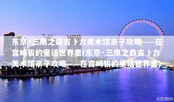 东京·三鹰之森吉卜力美术馆亲子攻略——在宫崎骏的童话世界里(东京·三鹰之森吉卜力美术馆亲子攻略——在宫崎骏的童话世界里)