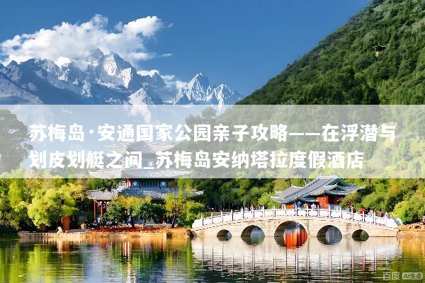 苏梅岛·安通国家公园亲子攻略——在浮潜与划皮划艇之间_苏梅岛安纳塔拉度假酒店