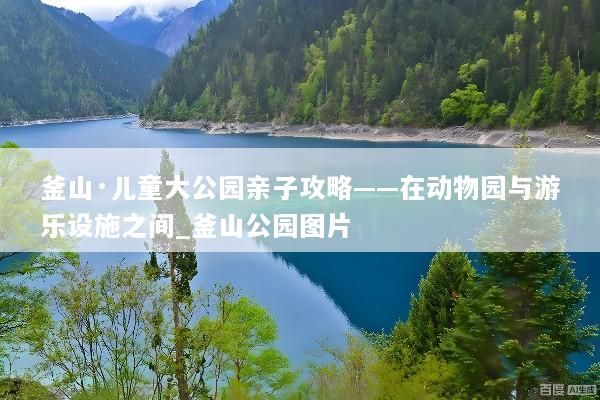 釜山·儿童大公园亲子攻略——在动物园与游乐设施之间_釜山公园图片