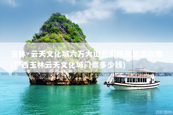 玉林·云天文化城六万大山三天两夜旅游攻略(广西玉林云天文化城门票多少钱)