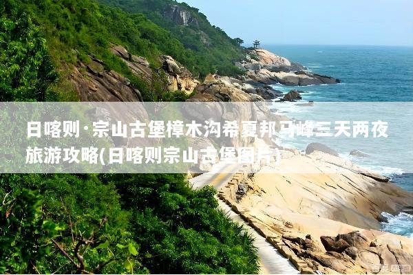 日喀则·宗山古堡樟木沟希夏邦马峰三天两夜旅游攻略(日喀则宗山古堡图片)