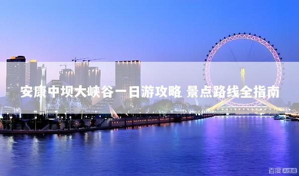 安康中坝大峡谷一日游攻略 景点路线全指南