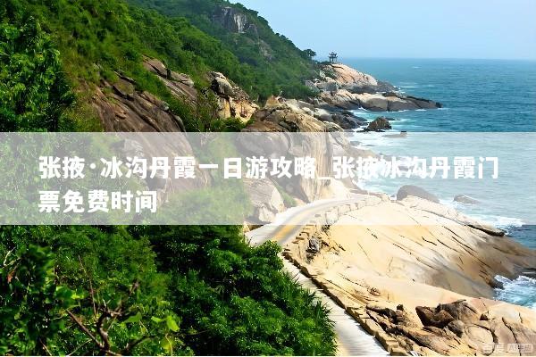 张掖·冰沟丹霞一日游攻略_张掖冰沟丹霞门票免费时间