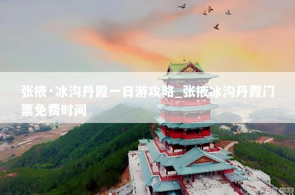 张掖·冰沟丹霞一日游攻略_张掖冰沟丹霞门票免费时间